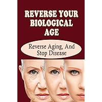 Reverse Your Biological Age: Reverse Aging, And Stop Disease