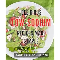 Delicious Low-Sodium Recipes Made Simple: Healthy Eating Made Easy with Flavorful Low-Sodium Recipes for Every Meal