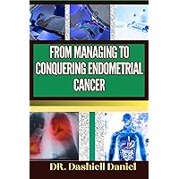 FROM MANAGING TO CONQUERING ENDOMETRIAL CANCER : Expert Guide To Understanding the Causes, Recognizing Symptoms, Prevention and Embracing Effective Treatments for a Vibrant and Healthy Life FROM MANAGING TO CONQUERING ENDOMETRIAL CANCER : Expert Guide To Understanding the Causes, Recognizing Symptoms, Prevention and Embracing Effective Treatments for a Vibrant and Healthy Life Kindle Paperback