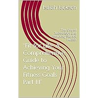 “Fit for Life: A Comprehensive Guide to Achieving Your Fitness Goals - Part III”: The Use of Technology and Attacking Mental Health (Series: “Fit for Life: ... Your Fitness Goals” Part 1 Book 3)