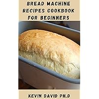 BREAD MACHINE RECIPES COOKBOOK FOR BEGINNERS: Mouthwatering Recipes That Allow You To Make A Huge Variety Of Delicious Bread Machine Breads And Desserts BREAD MACHINE RECIPES COOKBOOK FOR BEGINNERS: Mouthwatering Recipes That Allow You To Make A Huge Variety Of Delicious Bread Machine Breads And Desserts Kindle Paperback