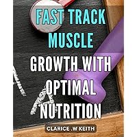 Fast Track Muscle Growth with Optimal Nutrition: Maximize Your Muscle Gains with Proven Nutrition Strategies - The Ultimate Guide for Quick Results!