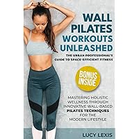 WALL PILATES WORKOUTS UNLEASHED: The Urban Professional's Guide to Space-Efficient Fitness Mastering Holistic Wellness through Innovative Wall-Based Pilates Techniques for the Modern Lifestyle