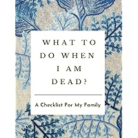 What to Do When I am Dead: A Checklist for my Family - A Journal to help your Near & Dear ones navigate Life's Landscape once you are gone