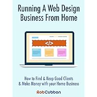 Running A Web Design Business From Home: How To Find and Keep Good Clients and Make Money with Your Home Business Running A Web Design Business From Home: How To Find and Keep Good Clients and Make Money with Your Home Business Kindle Paperback