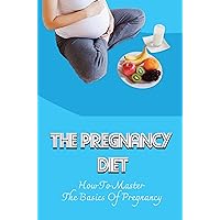 The Pregnancy Diet: How To Master The Basics Of Pregnancy