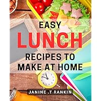 Easy Lunch Recipes To Make At Home: Quick and Delicious Meal Ideas for Busy Home Cooks and Foodies Alike.