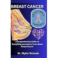 BREAST CANCER: A Comprehensive Guide on Everything you need to Know about Breast Cancer