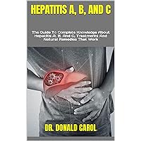 HEPATITIS A, B, AND C : The Guide To Complete Knowledge About Hepatitis A, B, And C, Treatments And Natural Remedies That Work HEPATITIS A, B, AND C : The Guide To Complete Knowledge About Hepatitis A, B, And C, Treatments And Natural Remedies That Work Kindle Paperback