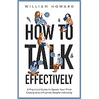 How to Talk Effectively: A Practical Guide to Speak Your Mind Clearly and Influence People Indirectly (Communication Guru Book 1)