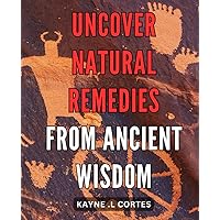 Uncover Natural Remedies from Ancient Wisdom: Discover Time-Tested Herbal Solutions for Optimal Health with Ancient Techniques