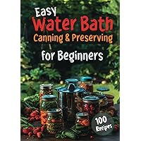 Easy Water Bath Canning & Preserving for Beginners: 100 Step-by-Step Recipes for Homemade Jams, Fermented Foods, Sauces, and More
