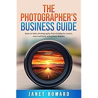 The Photographer's Business Guide: How to take photography from hobby to career, even if without a business degree The Photographer's Business Guide: How to take photography from hobby to career, even if without a business degree Kindle Paperback