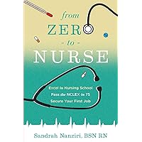 From Zero to Nurse: Excel in nursing school, Pass the NCLEX in 75, Secure your first job
