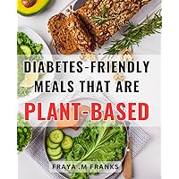 Diabetes-Friendly Meals That Are Plant-Based: Nourish Your Body with Wholesome and Delicious Plant-Based Recipes for Managing Diabetes Effortlessly