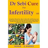 Dr Sebi Diet Cure For Infertility 105: Complete Manual on How to Detoxify and Cleanse your Body and promote fertility and boost your Reproductive Health naturally through Dr Sebi Alkaline Plant Dr Sebi Diet Cure For Infertility 105: Complete Manual on How to Detoxify and Cleanse your Body and promote fertility and boost your Reproductive Health naturally through Dr Sebi Alkaline Plant Kindle Paperback