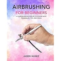 Airbrushing for Beginners: A comprehensive step-by-step guide with techniques, tips, and tricks Airbrushing for Beginners: A comprehensive step-by-step guide with techniques, tips, and tricks Kindle Paperback