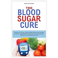 THE BLOOD SUGAR CURE: Activate Your Body's Natural Ability With The Ultra-Healthy Guide for Losing Weight, Burning Fat, Preventing Disease, Diabetes, and Feeling Great Now! THE BLOOD SUGAR CURE: Activate Your Body's Natural Ability With The Ultra-Healthy Guide for Losing Weight, Burning Fat, Preventing Disease, Diabetes, and Feeling Great Now! Kindle Paperback
