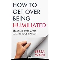 How to Get over Being Humiliated: Starting over after Losing Your Career How to Get over Being Humiliated: Starting over after Losing Your Career Kindle