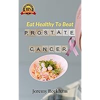 Eat Healthy To Beat Prostate Cancer: 21 Quick and Easy delicious Meals To Beat Prostate Problems Including Prostate Cancer, Prostatitis and BPH Enlarged Prostate