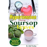 How to Treat Hypertension Using Soursop Leaves: No Side Effect Remedy you can use to Treat Hypertension How to Treat Hypertension Using Soursop Leaves: No Side Effect Remedy you can use to Treat Hypertension Kindle Paperback