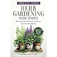 Sprouting Wisdom: Herb Gardening Made Simple: How to Grow, Harvest, Preserve, & Cook with Herbs
