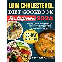 Low Cholesterol Diet Cookbook for Beginners 2024: Delicious, Low Fat, Heart-Healthy, Low Salt Recipes to Lower High Blood Pressure and Enhance Well-being. Includes 30-Day Meal Plan