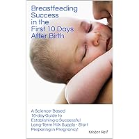 Breastfeeding Success in the First 10 Days After Birth: A Science-Based 10-day Guide to Establishing a Successful Long-Term Milk Supply - Start Preparing in Pregnancy!