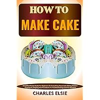 HOW TO MAKE CAKE: Simplified Recipe Guide For Beginners On Everything About Cake Baking, Modern Techniques, Shaping And Procedures To Troubleshooting Common Mistakes HOW TO MAKE CAKE: Simplified Recipe Guide For Beginners On Everything About Cake Baking, Modern Techniques, Shaping And Procedures To Troubleshooting Common Mistakes Kindle Paperback