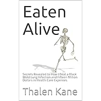 Eaten Alive: Secrets Revealed to How I Beat a Black Mold Lung Infection and Fifteen Million Dollars in Health Care Expenses Eaten Alive: Secrets Revealed to How I Beat a Black Mold Lung Infection and Fifteen Million Dollars in Health Care Expenses Kindle Paperback