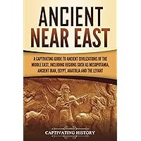 Ancient Near East: A Captivating Guide to Ancient Civilizations of the Middle East, Including Regions Such as Mesopotamia, Ancient Iran, Egypt, Anatolia, and the Levant (Exploring Mesopotamia)