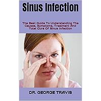 Sinus Infection: The Best Guide To Understanding The Causes, Symptoms, Treatment And Total Cure Of Sinus Infection Sinus Infection: The Best Guide To Understanding The Causes, Symptoms, Treatment And Total Cure Of Sinus Infection Kindle Paperback