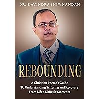 REBOUNDING: A Christian Doctor's Guide to Understand Suffering and Recovery from Life's Difficult Moments REBOUNDING: A Christian Doctor's Guide to Understand Suffering and Recovery from Life's Difficult Moments Kindle Paperback