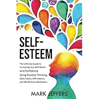 Self-Esteem: The Ultimate Guide to Increasing Your Self-Worth and Confidence Using Positive Thinking, Daily Habits, Affirmations, and Mindfulness Meditation