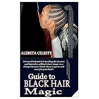 GUIDE TO BLACK HAIR MAGIC: Tresses Enchanted: Unveiling the Secrets and Splendor of Black Hair Magic in a Comprehensive Guide (how to grow and care for your hair)