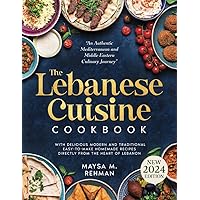 The Lebanese Cuisine Cookbook: An Authentic Mediterranean and Middle Eastern Culinary Journey with Delicious Modern and Traditional Easy-to-Make Homemade Recipes Directly from the Heart of Lebanon
