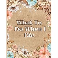 What To Do When I Die: End of Life Planner & Funeral Planning, A book for when I'm gone, A Simple Organizer to Provide Everything Your Loved Ones Need ... Information in One Easy-to-Find Location...