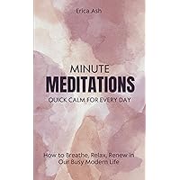 Minute Meditations: Quick Calm For Everyday: How to Breathe, Renew and Relax in a Busy Modern Life. 32 Meditations That Take Only Minutes to Complete