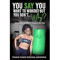 You Say You Want To Workout But You Don't....Why?: Unlocking the Why to Unleash the How You Say You Want To Workout But You Don't....Why?: Unlocking the Why to Unleash the How Kindle Paperback