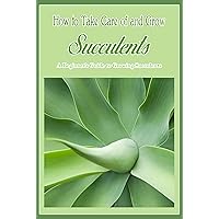 How to Take Care of and Grow Succulents: A Beginner's Guide to Growing Succulents: An Introduction to Succulent Gardening How to Take Care of and Grow Succulents: A Beginner's Guide to Growing Succulents: An Introduction to Succulent Gardening Kindle Paperback