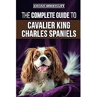 The Complete Guide to Cavalier King Charles Spaniels: Selecting, Training, Socializing, Caring For, and Loving Your New Cavalier Puppy
