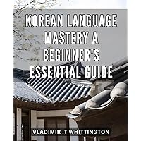 Korean Language Mastery: A Beginner's Essential Guide: Unlock the Secrets of Korean Language: A Complete and User-Friendly Starter Kit for Beginners