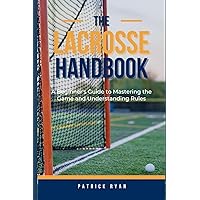 The Lacrosse Handbook: A Beginner's Guide to Mastering the Game and Understanding Rules The Lacrosse Handbook: A Beginner's Guide to Mastering the Game and Understanding Rules Paperback Kindle