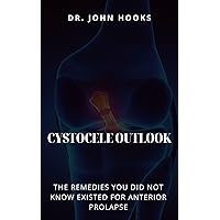 CYSTOCELE OUTLOOK: THE REMEDIES YOU DID NOT KNOW EXISTED FOR ANTERIOR PROLAPSE CYSTOCELE OUTLOOK: THE REMEDIES YOU DID NOT KNOW EXISTED FOR ANTERIOR PROLAPSE Kindle Paperback