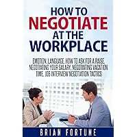 How to negotiate at the workplace: Emotion, language, how to ask for a raise, negotiating your salary, negotiating vacation time, job interview negotiation tactics (Negotiations at the workplace)