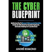 The Cyber Blueprint: Quickly Learn How to Become a Cybersecurity Specialist, Develop the Skills Needed for Immediate Employment, and Create a Road Map for a Lucrative Career