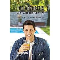 100 Arthritis Meal and Juice Recipes: Naturally Reduce Pain and Discomfort 100 Arthritis Meal and Juice Recipes: Naturally Reduce Pain and Discomfort Paperback