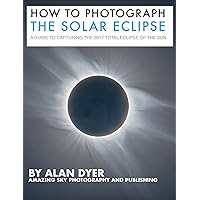 How to Photograph the Solar Eclipse: A Guide to Capturing the 2017 Total Eclipse of the Sun How to Photograph the Solar Eclipse: A Guide to Capturing the 2017 Total Eclipse of the Sun Kindle