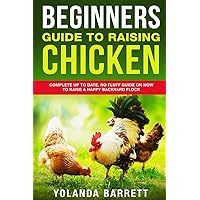 Beginners Guide To Raising Chicken: Complete Up To Date, No Fluff Guide On How To Raise A Happy Backyard Flock (First Timers)