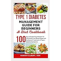 TYPE 1 DIABETES MANAGEMENT GUIDE FOR BEGINNERS: A DIET COOKBOOK: 100 Days of Super Easy Recipes for Controlling Your Blood Sugar and the Natural Treatment of Type 1 Diabetes Symptoms